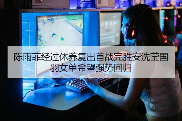 陈雨菲经过休养复出首战完胜安洗莹国羽女单希望强势回归